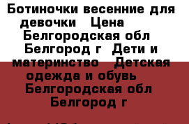 Ботиночки весенние для девочки › Цена ­ 500 - Белгородская обл., Белгород г. Дети и материнство » Детская одежда и обувь   . Белгородская обл.,Белгород г.